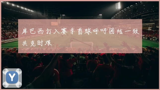 库巴西打入赛季首球呼吁团结一致共克时艰