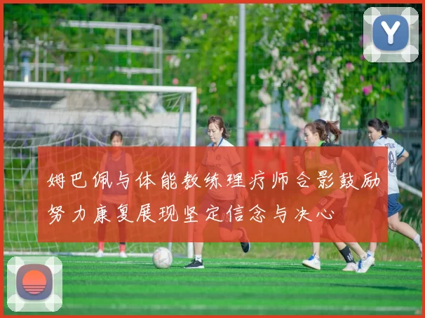 姆巴佩与体能教练理疗师合影鼓励努力康复展现坚定信念与决心