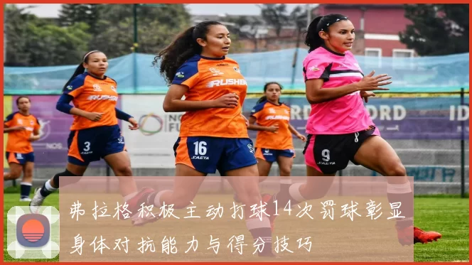 弗拉格积极主动打球14次罚球彰显身体对抗能力与得分技巧