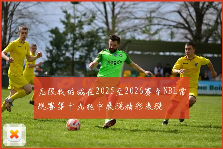 无限我的城在2025至2026赛季NBL常规赛第十九轮中展现精彩表现