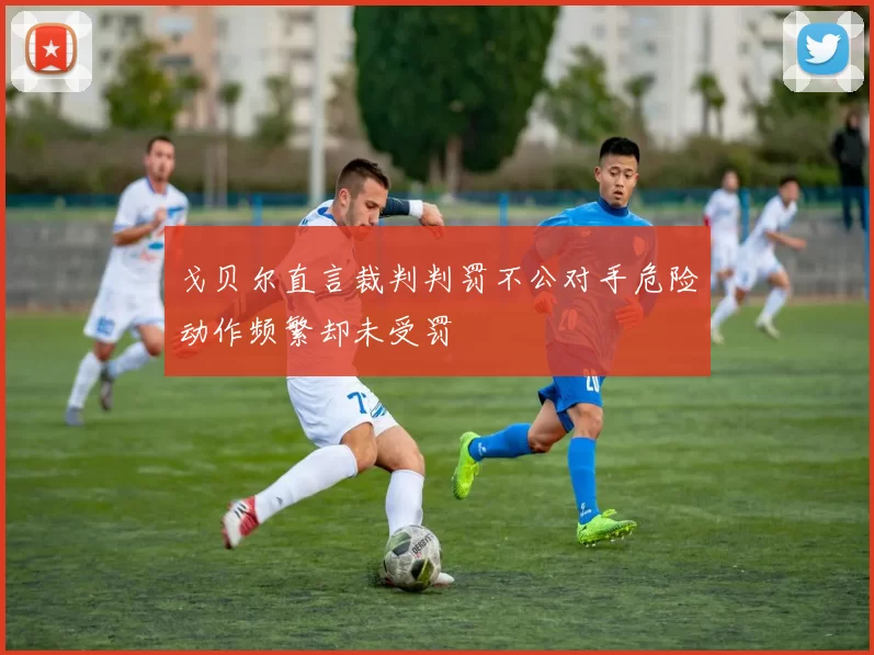 戈贝尔直言裁判判罚不公对手危险动作频繁却未受罚