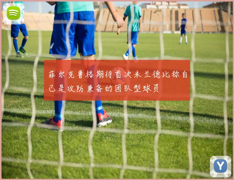 菲尔克鲁格期待首次米兰德比称自己是攻防兼备的团队型球员