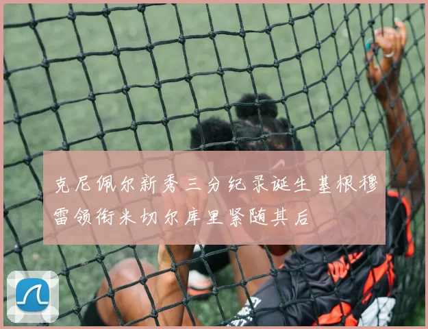 克尼佩尔新秀三分纪录诞生基根穆雷领衔米切尔库里紧随其后