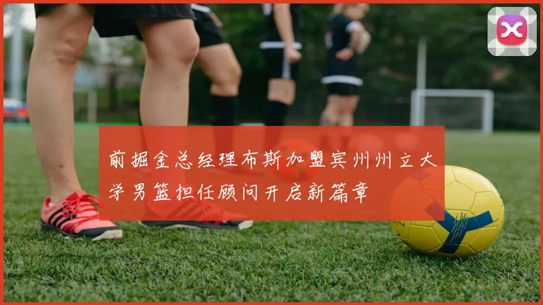 前掘金总经理布斯加盟宾州州立大学男篮担任顾问开启新篇章