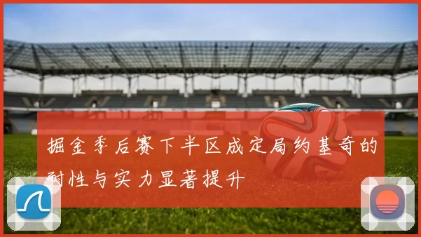 掘金季后赛下半区成定局约基奇的耐性与实力显著提升