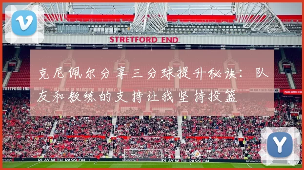 克尼佩尔分享三分球提升秘诀：队友和教练的支持让我坚持投篮