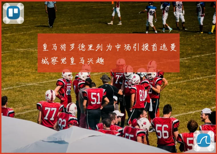 皇马将罗德里列为中场引援首选曼城察觉皇马兴趣
