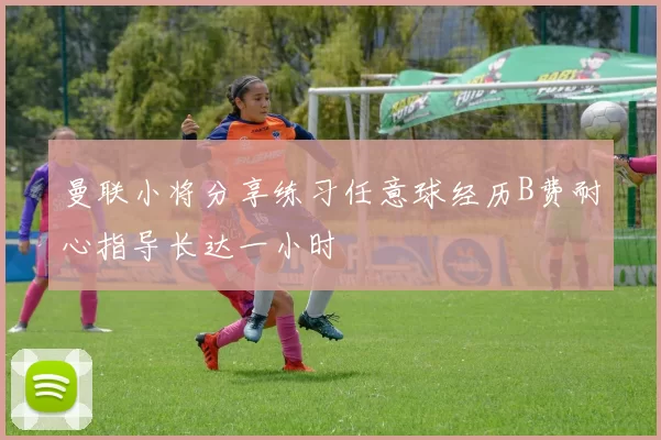 曼联小将分享练习任意球经历B费耐心指导长达一小时