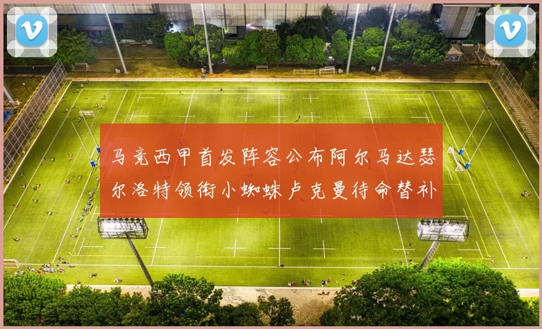 马竞西甲首发阵容公布阿尔马达瑟尔洛特领衔小蜘蛛卢克曼待命替补