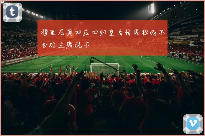 穆里尼奥回应回归皇马传闻称我不会对主席说不