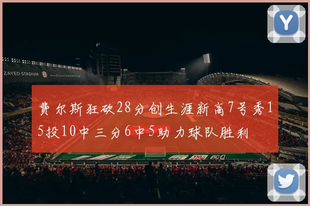 费尔斯狂砍28分创生涯新高7号秀15投10中三分6中5助力球队胜利