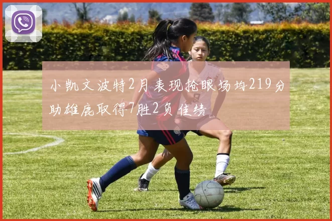 小凯文波特2月表现抢眼场均219分助雄鹿取得7胜2负佳绩