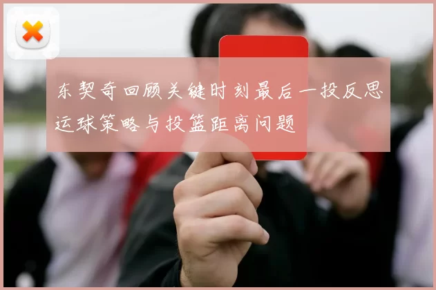 东契奇回顾关键时刻最后一投反思运球策略与投篮距离问题