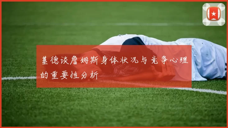 基德谈詹姆斯身体状况与竞争心理的重要性分析