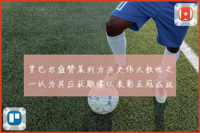 贾巴尔盛赞莱利为历史伟大教练之一认为其应获雕像以表彰五冠成就