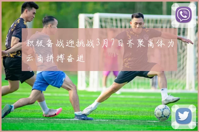 积极备战迎挑战3月7日齐聚高体为云南拼搏奋进