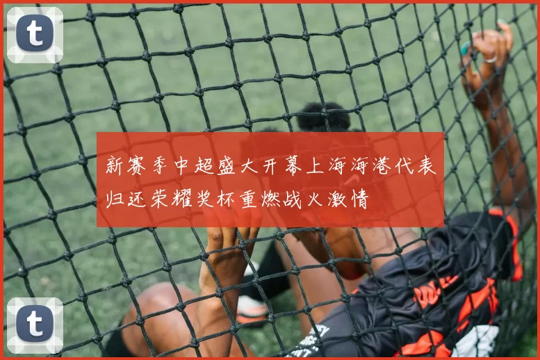 新赛季中超盛大开幕上海海港代表归还荣耀奖杯重燃战火激情