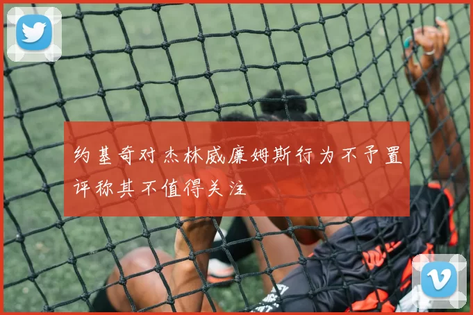 约基奇对杰林威廉姆斯行为不予置评称其不值得关注