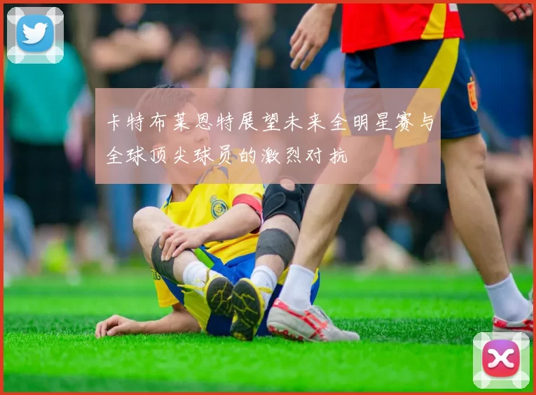 卡特布莱恩特展望未来全明星赛与全球顶尖球员的激烈对抗
