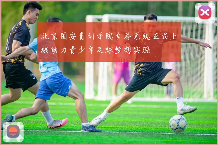 北京国安青训学院自荐系统正式上线助力青少年足球梦想实现
