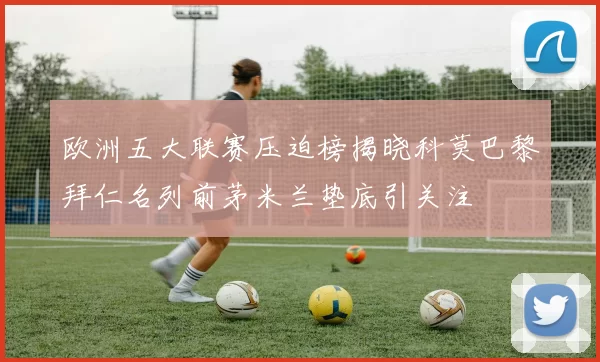 欧洲五大联赛压迫榜揭晓科莫巴黎拜仁名列前茅米兰垫底引关注