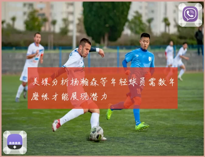 美媒分析杨瀚森等年轻球员需数年磨练才能展现潜力