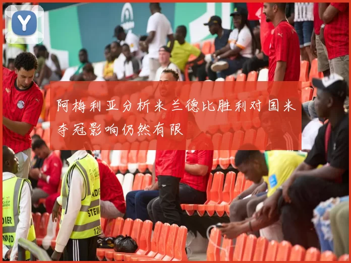 阿梅利亚分析米兰德比胜利对国米夺冠影响仍然有限