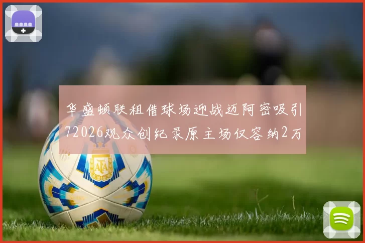 华盛顿联租借球场迎战迈阿密吸引72026观众创纪录原主场仅容纳2万人