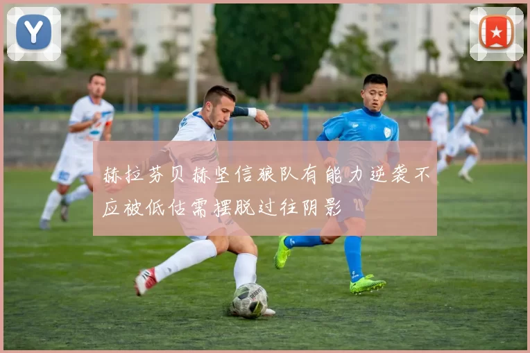 赫拉芬贝赫坚信狼队有能力逆袭不应被低估需摆脱过往阴影