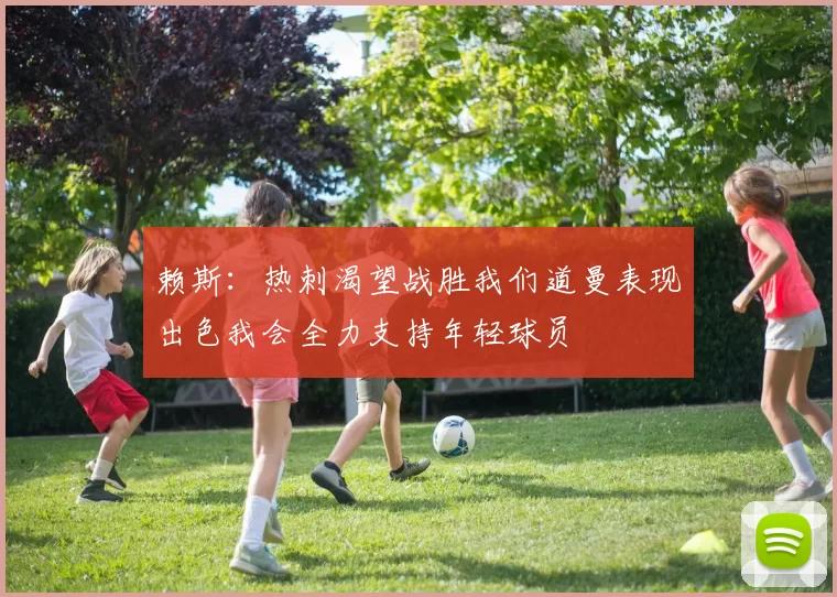 赖斯：热刺渴望战胜我们道曼表现出色我会全力支持年轻球员