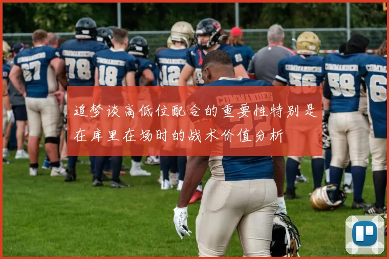 追梦谈高低位配合的重要性特别是在库里在场时的战术价值分析