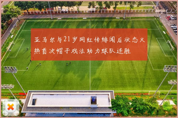 亚马尔与21岁网红传绯闻后状态火热首次帽子戏法助力球队连胜