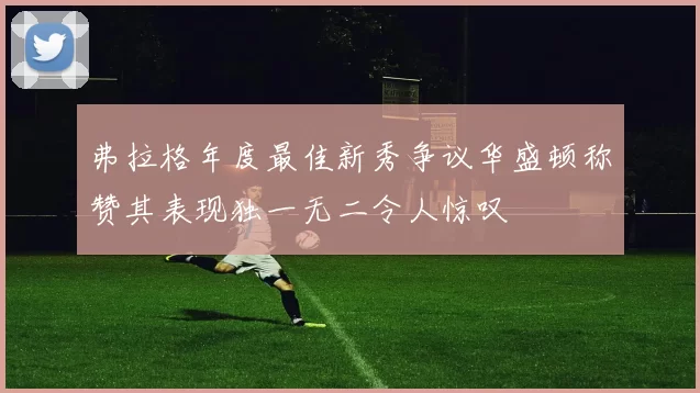 弗拉格年度最佳新秀争议华盛顿称赞其表现独一无二令人惊叹