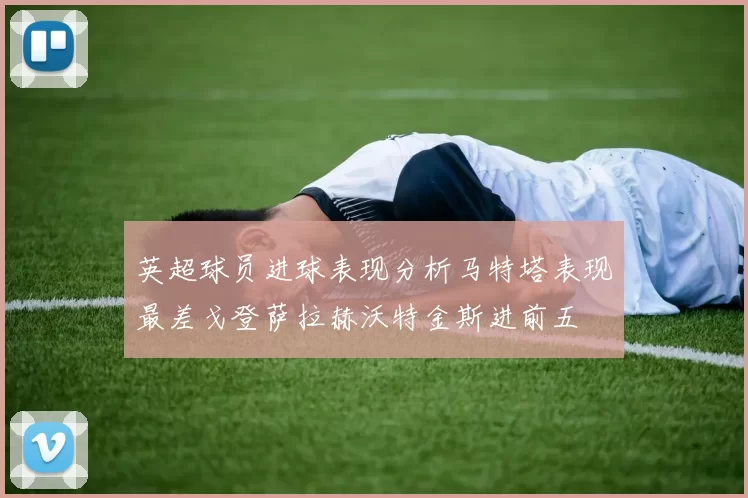 英超球员进球表现分析马特塔表现最差戈登萨拉赫沃特金斯进前五