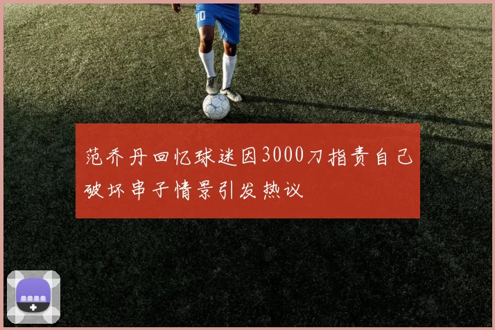 范乔丹回忆球迷因3000刀指责自己破坏串子情景引发热议