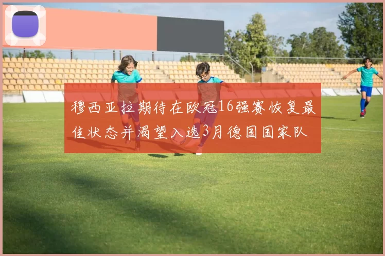 穆西亚拉期待在欧冠16强赛恢复最佳状态并渴望入选3月德国国家队