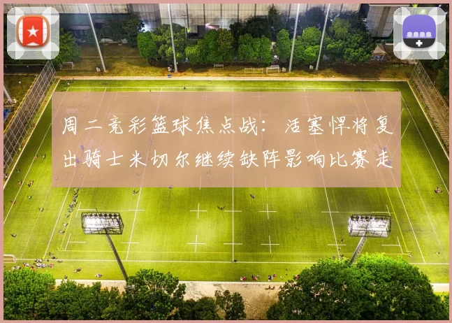 周二竞彩篮球焦点战：活塞悍将复出骑士米切尔继续缺阵影响比赛走势