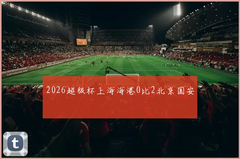 2026超级杯上海海港0比2北京国安