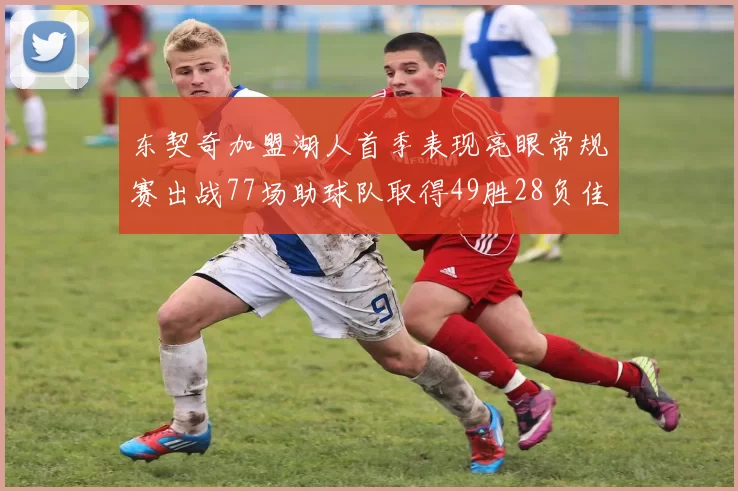 东契奇加盟湖人首季表现亮眼常规赛出战77场助球队取得49胜28负佳绩