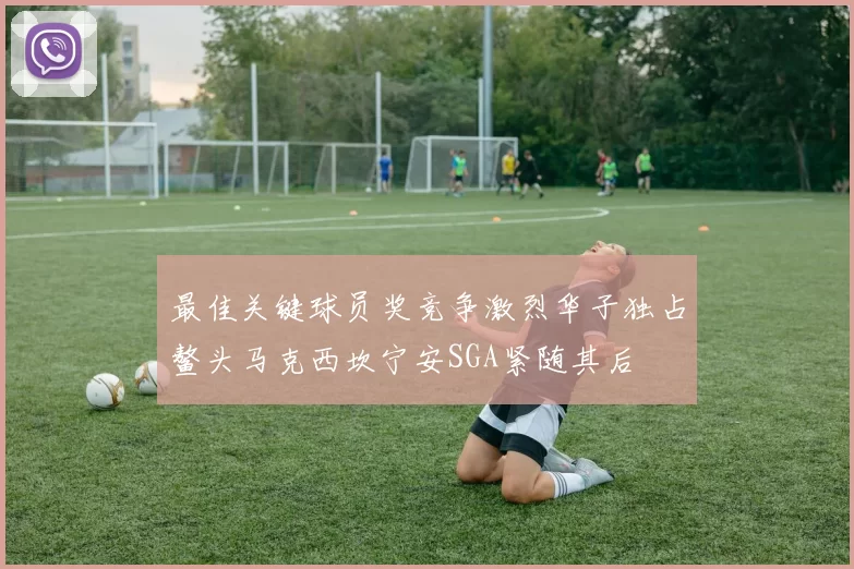最佳关键球员奖竞争激烈华子独占鳌头马克西坎宁安SGA紧随其后