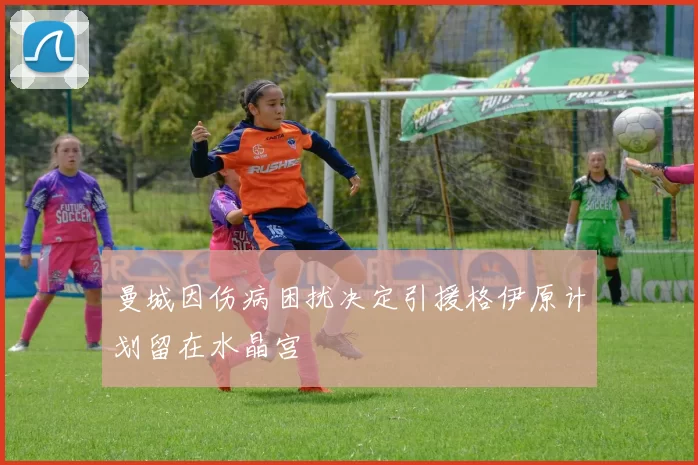 曼城因伤病困扰决定引援格伊原计划留在水晶宫