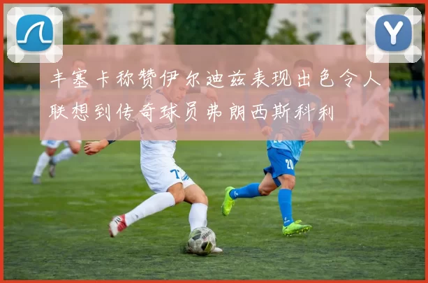丰塞卡称赞伊尔迪兹表现出色令人联想到传奇球员弗朗西斯科利