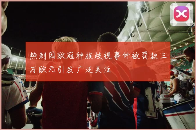 热刺因欧冠种族歧视事件被罚款三万欧元引发广泛关注