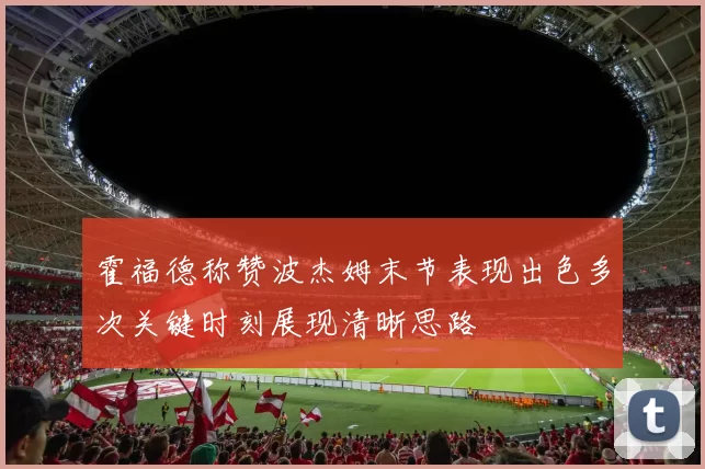 霍福德称赞波杰姆末节表现出色多次关键时刻展现清晰思路