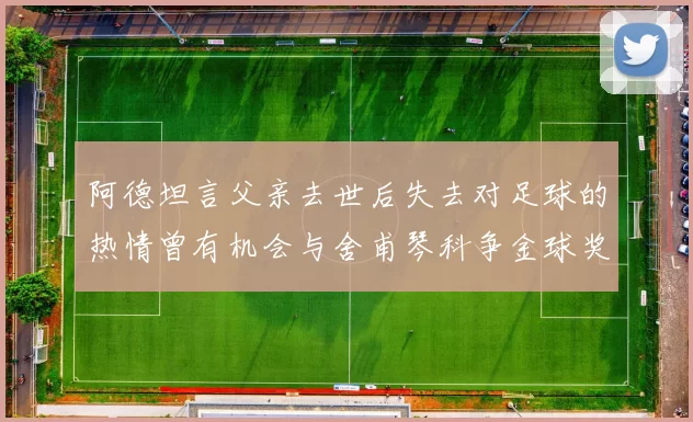 阿德坦言父亲去世后失去对足球的热情曾有机会与舍甫琴科争金球奖