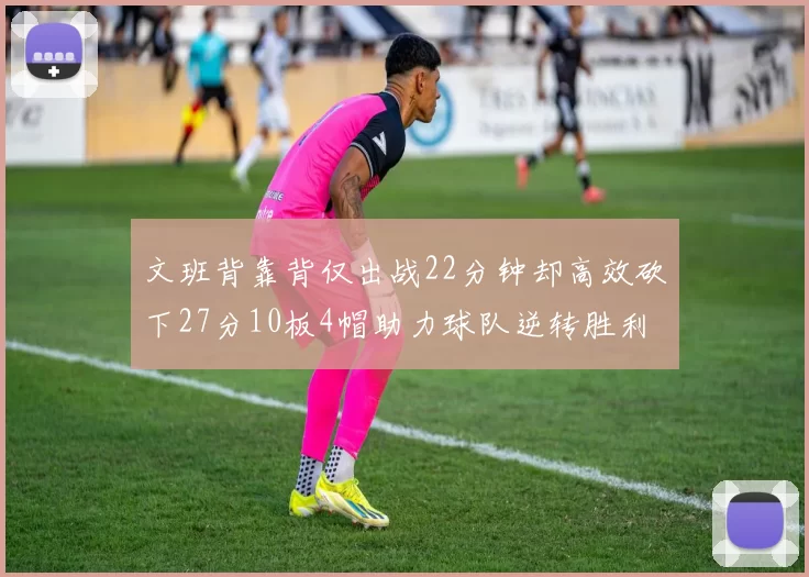 文班背靠背仅出战22分钟却高效砍下27分10板4帽助力球队逆转胜利