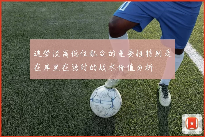 追梦谈高低位配合的重要性特别是在库里在场时的战术价值分析