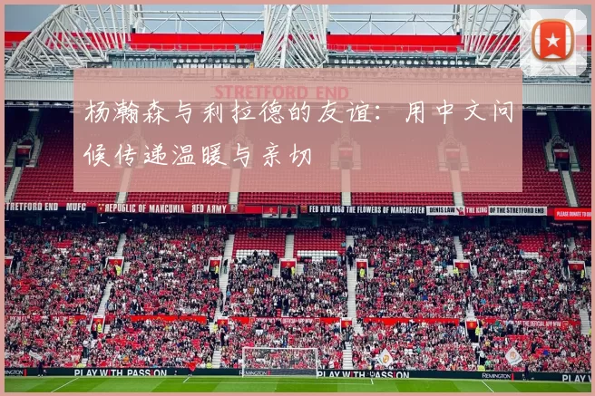 杨瀚森与利拉德的友谊：用中文问候传递温暖与亲切