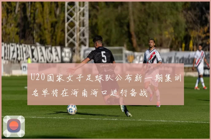 U20国家女子足球队公布新一期集训名单将在海南海口进行备战